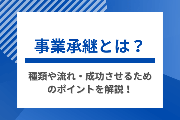 事業承継とは？種類や流れ・成功させるためのポイントを解説