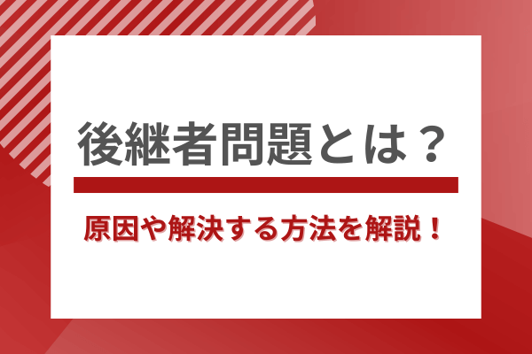 後継者問題とは？原因や解決する方法を解説