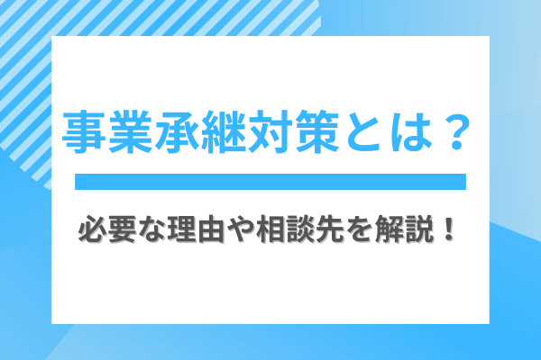 事業承継対策とは？必要な理由や相談先を解説