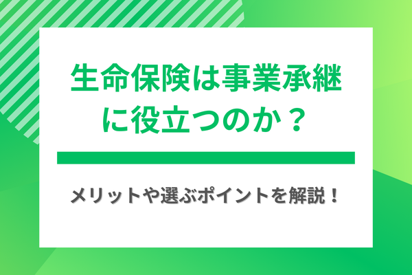 生命保険は事業承継に役立つのか？メリットや選ぶポイントを解説