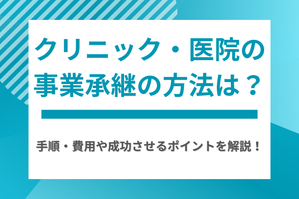 クリニック・医院の事業承継の方法は？手順・費用や成功させるポイントを解説
