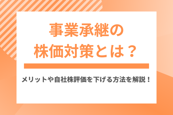 事業承継の株価対策とは？下げるメリットや自社株評価を下げる方法を解説