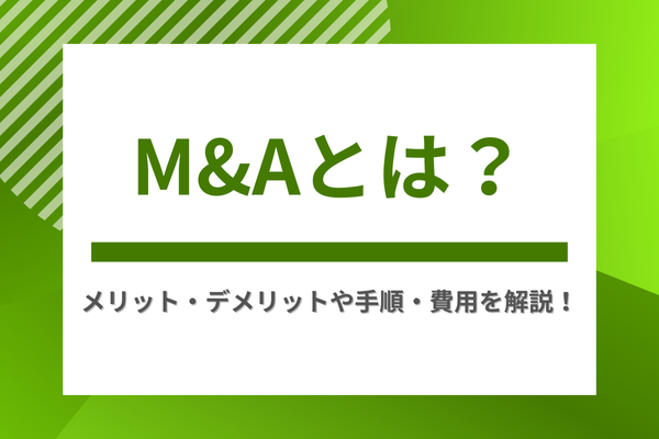 M&Aとは？メリット・デメリットや手順・費用を解説