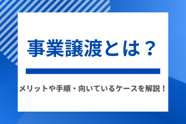 事業譲渡とは？メリットや手順・向いているケースを解説