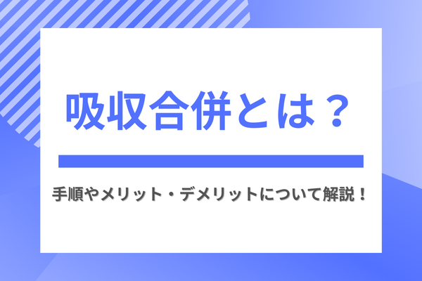 吸収合併とは？手順やメリット・デメリットについて解説
