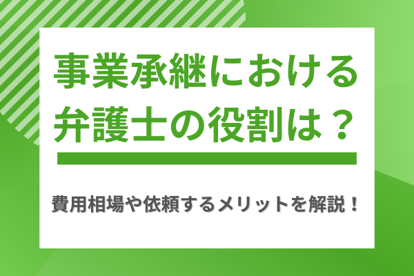 事業承継における弁護士の役割は？費用相場や依頼するメリットを解説