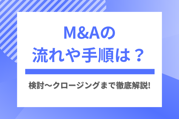 M&Aの流れや手順は？検討～クロージングまで徹底解説