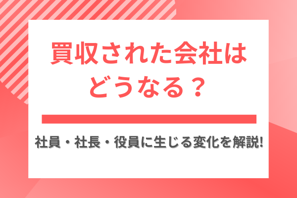買収された会社はどうなる？社員・社長・役員に生じる変化を解説