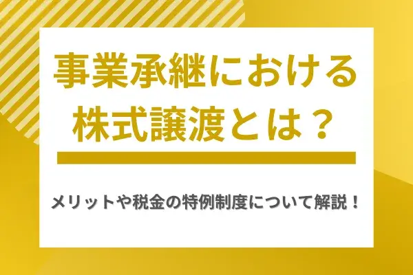 事業承継における株式譲渡とは？メリットや税金の特例制度について解説