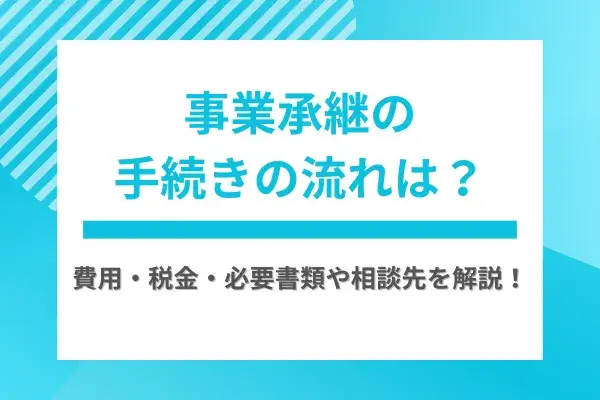 事業承継の手続きの流れは？費用・税金・必要書類や相談先を解説