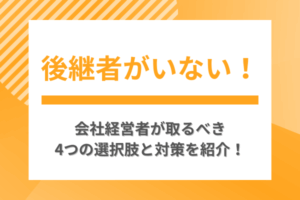 後継者がいない！会社経営者が取るべき4つの選択肢と対策を紹介