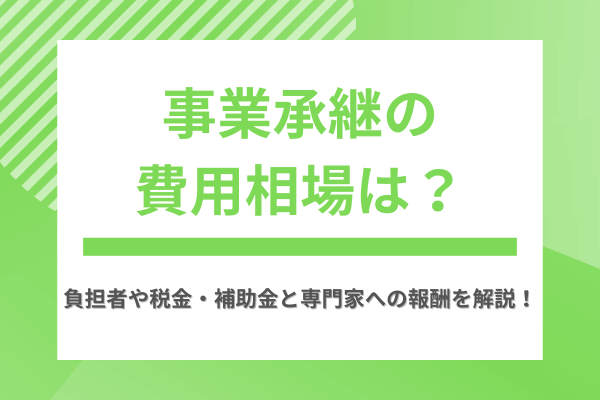 事業承継の費用相場は？負担者や税金・補助金と専門家への報酬を解説