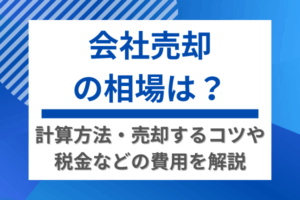 会社売却の相場は？計算方法・売却するコツや税金などの費用を解説