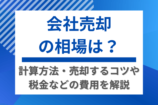 会社売却の相場は？計算方法・売却するコツや税金などの費用を解説