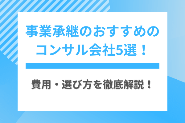 事業承継のおすすめのコンサル会社5選！費用・選び方を徹底解説