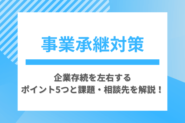 事業承継対策｜企業存続を左右するポイント5つと課題・相談先を解説