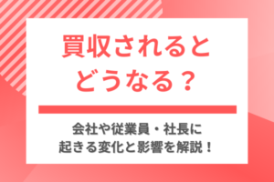 買収されるとどうなる？会社や従業員・社長に起きる変化と影響を解説