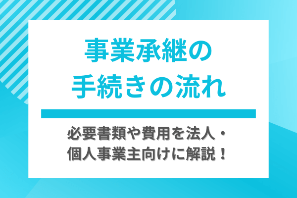 事業承継の手続きの流れ｜必要書類や費用を法人・個人事業主向けに解説