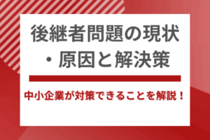 後継者問題の現状・原因と解決策｜中小企業が対策できることを解説