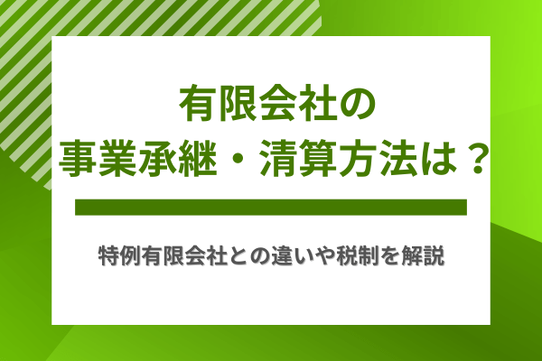 有限会社の事業承継・清算方法は？特例有限会社との違いや税制を解説