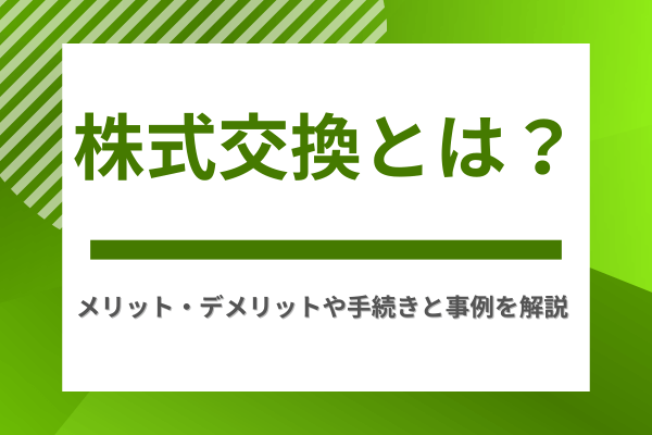 株式交換とは?メリット・デメリットや手続きと事例を解説