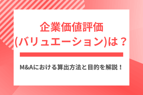 企業価値評価(バリュエーション)とは？M&Aにおける算出方法と目的を解説