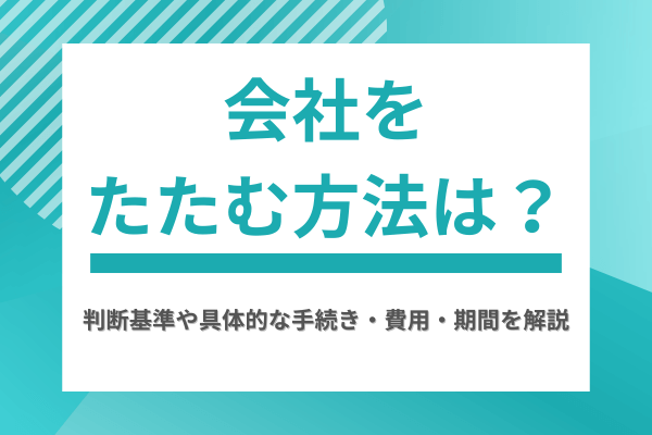 会社をたたむ方法は？判断基準や具体的な手続き・費用・期間を解説