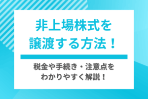 非上場株式を譲渡する方法！税金や手続き・注意点をわかりやすく解説