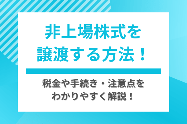 非上場株式を譲渡する方法！税金や手続き・注意点をわかりやすく解説