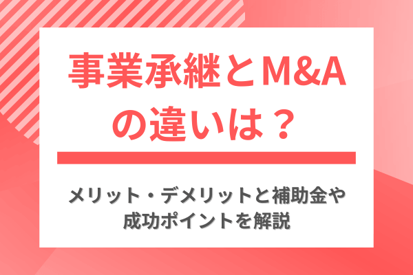 事業承継とM&Aの違いは？メリット・デメリットと補助金や成功ポイントを解説