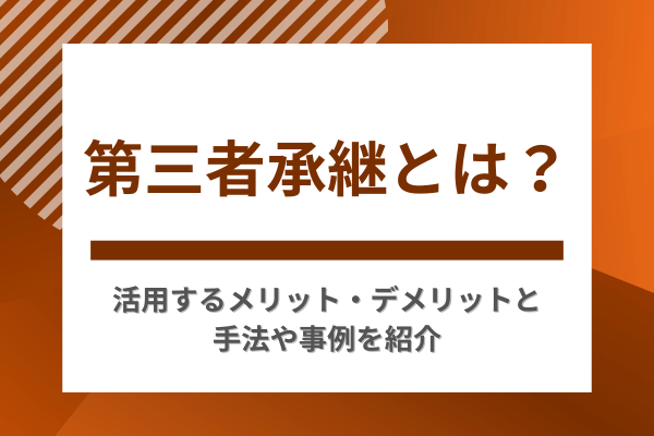 第三者承継とは？活用するメリット・デメリットと手法や事例を紹介