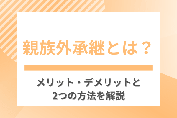 親族外承継とは？メリット・デメリットと2つの方法を解説
