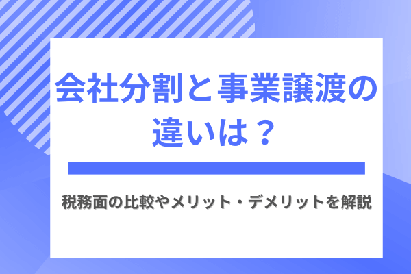 会社分割と事業譲渡の違いは？税務面の比較やメリット・デメリットを解説