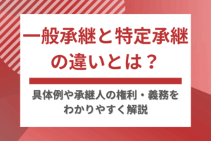 一般承継と特定承継の違いとは？具体例や承継人の権利・義務をわかりやすく解説