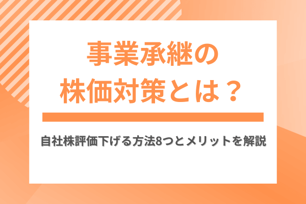事業承継の株価対策とは？自社株評価下げる方法7つとメリットを解説