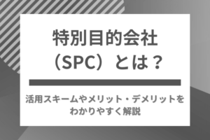 特別目的会社（SPC）とは？活用スキームやメリット・デメリットをわかりやすく解説