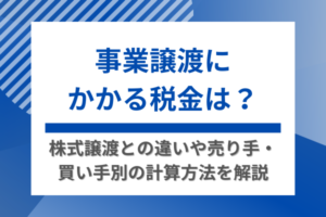 事業譲渡にかかる税金は？株式譲渡との違いや売り手・買い手別の計算方法を解説