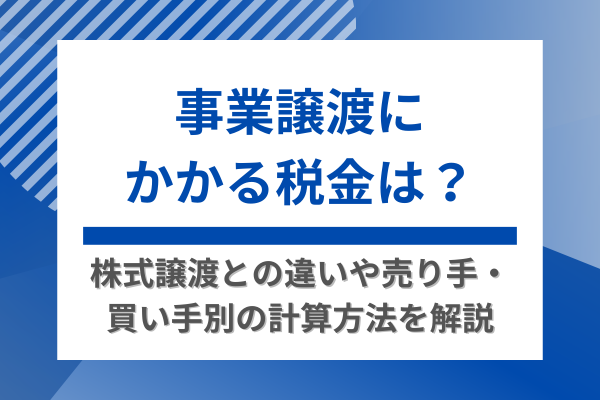 事業譲渡にかかる税金は？株式譲渡との違いや売り手・買い手別の計算方法を解説