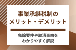 事業承継税制のメリット・デメリット｜免除要件や取消事由をわかりやすく解説