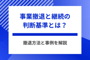 事業撤退と継続の判断基準とは？撤退方法と事例を解説