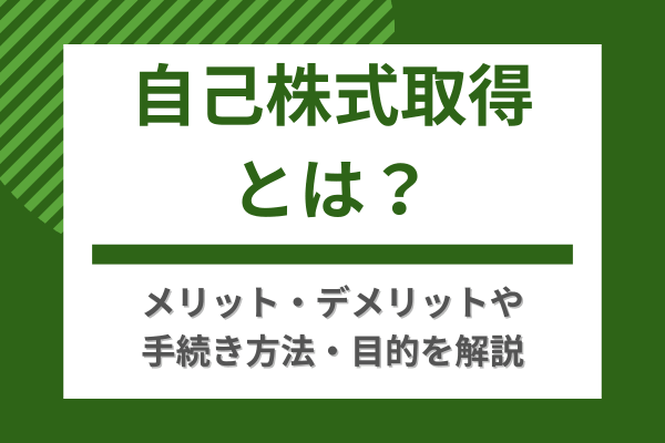 自己株式取得とは？メリット・デメリットや手続き方法・目的を解説