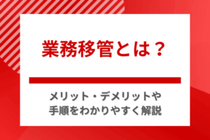 業務移管とは？メリット・デメリットや手順をわかりやすく解説