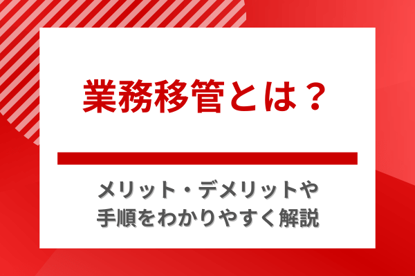 業務移管とは?メリット・デメリットや手順をわかりやすく解説