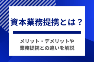 資本業務提携とは？メリット・デメリットや業務提携との違いを解説