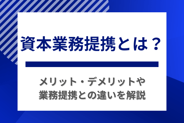 資本業務提携とは？メリット・デメリットや業務提携との違いを解説