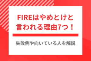 FIREはやめとけと言われる理由7つ！失敗例や向いている人を解説
