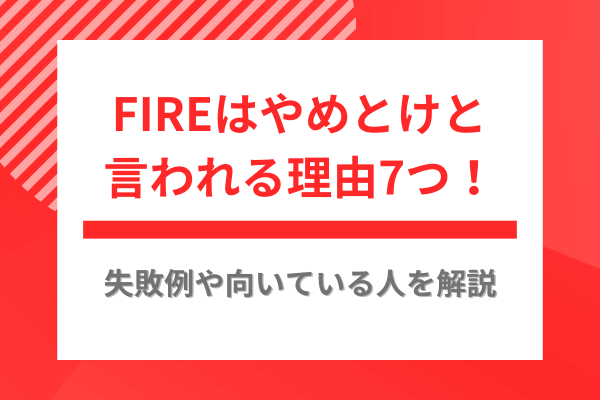 FIREはやめとけと言われる理由7つ！失敗例や向いている人を解説