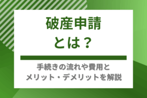 破産申請とは？手続きの流れや費用とメリット・デメリットを解説
