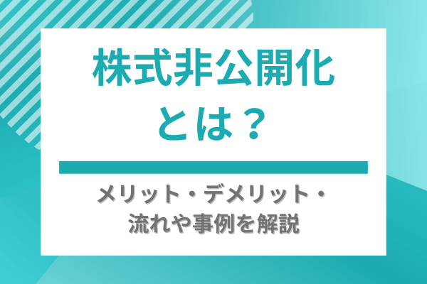 株式非公開化とは?メリット・デメリット・流れや事例を解説