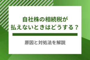 自社株の相続税が払えないときはどうする？原因と対処法を解説